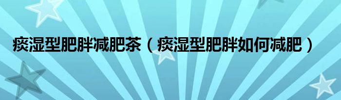 痰濕型肥胖減肥茶（痰濕型肥胖如何減肥）