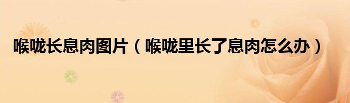 喉嚨長息肉圖片（喉嚨里長了息肉怎么辦）