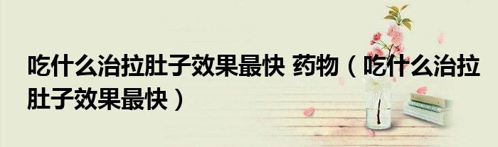 吃什么治拉肚子效果最快 藥物（吃什么治拉肚子效果最快）