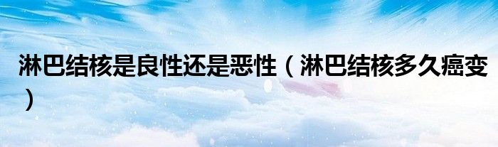 淋巴結核是良性還是惡性（淋巴結核多久癌變）