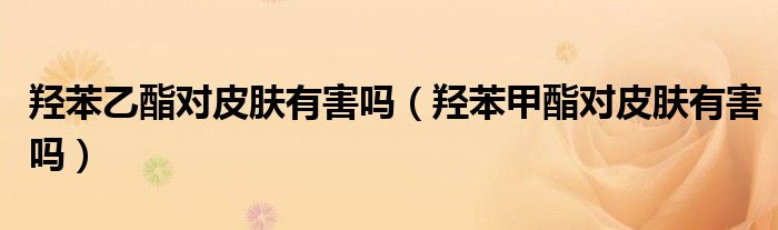 羥苯乙酯對皮膚有害嗎（羥苯甲酯對皮膚有害嗎）