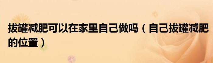 拔罐減肥可以在家里自己做嗎（自己拔罐減肥的位置）
