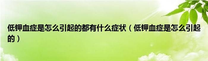 低鉀血癥是怎么引起的都有什么癥狀（低鉀血癥是怎么引起的）