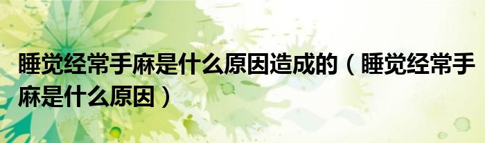 睡覺(jué)經(jīng)常手麻是什么原因造成的（睡覺(jué)經(jīng)常手麻是什么原因）