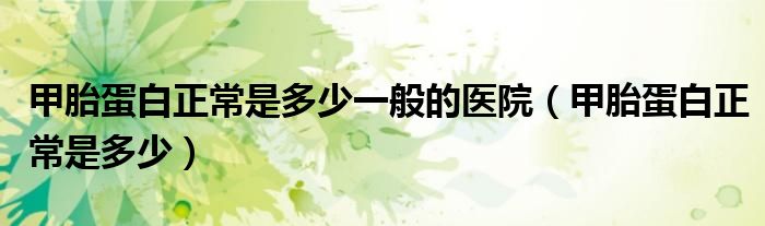 甲胎蛋白正常是多少一般的醫(yī)院（甲胎蛋白正常是多少）
