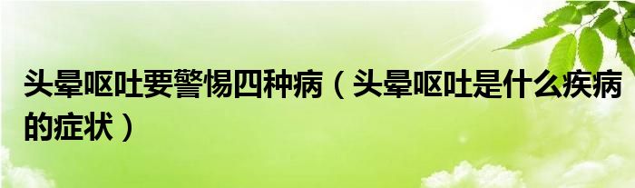 頭暈嘔吐要警惕四種病（頭暈嘔吐是什么疾病的癥狀）