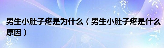 男生小肚子疼是為什么（男生小肚子疼是什么原因）