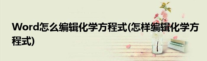 Word怎么編輯化學(xué)方程式(怎樣編輯化學(xué)方程式)