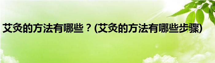 艾灸的方法有哪些？(艾灸的方法有哪些步驟)