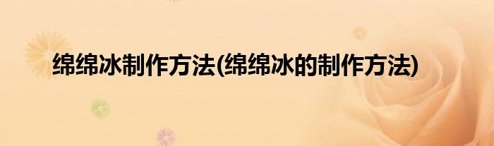綿綿冰制作方法(綿綿冰的制作方法)