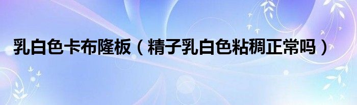 乳白色卡布隆板（精子乳白色粘稠正常嗎）