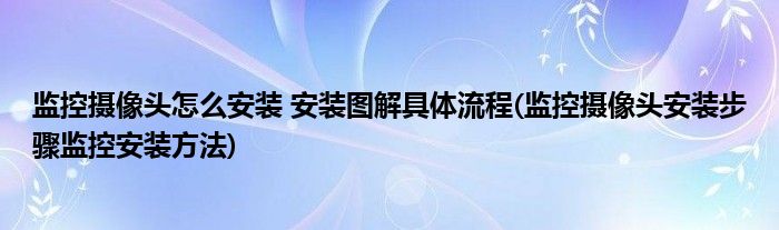 監(jiān)控攝像頭怎么安裝 安裝圖解具體流程(監(jiān)控攝像頭安裝步驟監(jiān)控安裝方法)