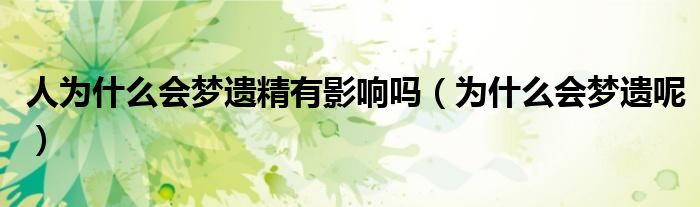 人為什么會夢遺精有影響嗎（為什么會夢遺呢）