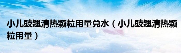 小兒豉翹清熱顆粒用量兌水（小兒豉翹清熱顆粒用量）