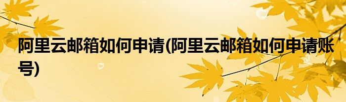 阿里云郵箱如何申請(阿里云郵箱如何申請賬號)