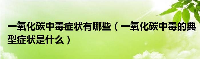 一氧化碳中毒癥狀有哪些（一氧化碳中毒的典型癥狀是什么）