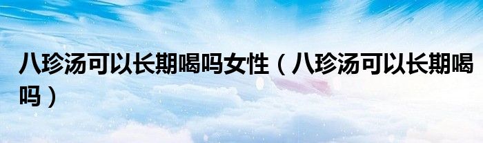 八珍湯可以長期喝嗎女性（八珍湯可以長期喝嗎）