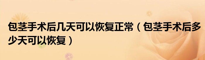包莖手術(shù)后幾天可以恢復(fù)正常(包莖手術(shù)后多少天可以恢復(fù))