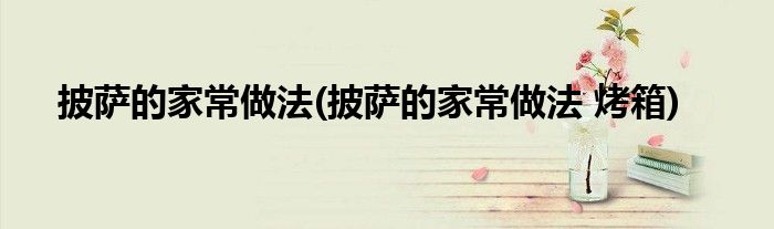 披薩的家常做法(披薩的家常做法 烤箱)
