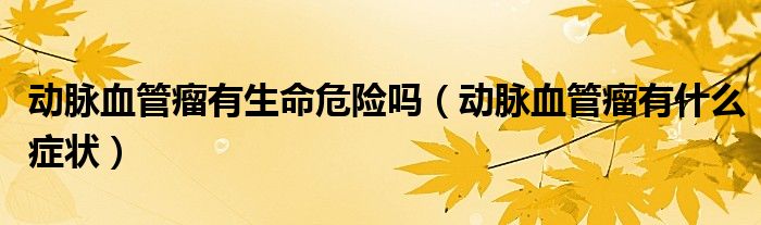 動(dòng)脈血管瘤有生命危險(xiǎn)嗎（動(dòng)脈血管瘤有什么癥狀）