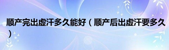順產(chǎn)完出虛汗多久能好（順產(chǎn)后出虛汗要多久）