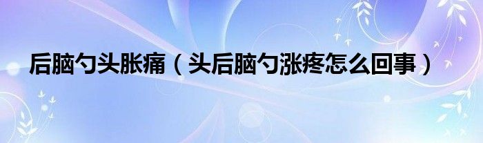 后腦勺頭脹痛（頭后腦勺漲疼怎么回事）