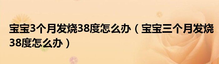 寶寶3個(gè)月發(fā)燒38度怎么辦（寶寶三個(gè)月發(fā)燒38度怎么辦）