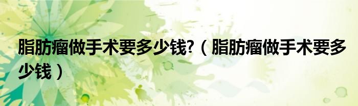脂肪瘤做手術(shù)要多少錢?（脂肪瘤做手術(shù)要多少錢）