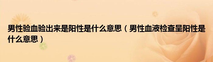 男性驗(yàn)血驗(yàn)出來是陽性是什么意思（男性血液檢查呈陽性是什么意思）