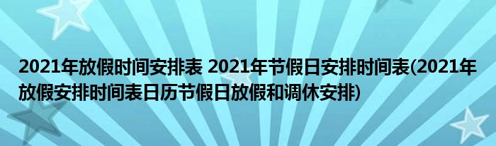 2021年放假時間安排表 2021年節(jié)假日安排時間表(2021年放假安排時間表日歷節(jié)假日放假和調休安排)