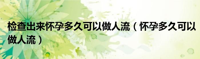 檢查出來(lái)懷孕多久可以做人流（懷孕多久可以做人流）