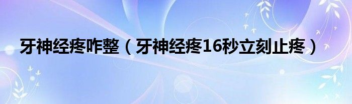 牙神經(jīng)疼咋整(牙神經(jīng)疼16秒立刻止疼)