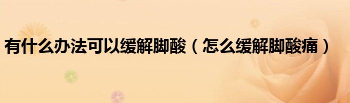 有什么辦法可以緩解腳酸（怎么緩解腳酸痛）