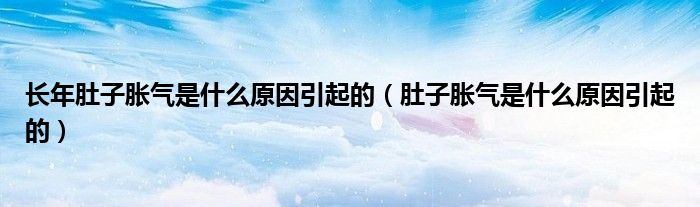 長(zhǎng)年肚子脹氣是什么原因引起的（肚子脹氣是什么原因引起的）