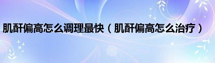 肌酐偏高怎么調(diào)理最快(肌酐偏高怎么治療)