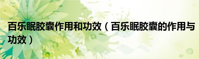 百樂眠膠囊作用和功效(百樂眠膠囊的作用與功效)