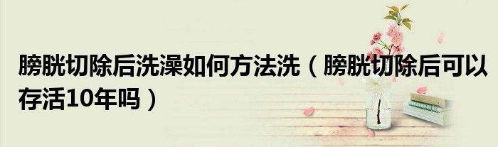 膀胱切除后洗澡如何方法洗（膀胱切除后可以存活10年嗎）