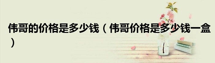 偉哥的價格是多少錢（偉哥價格是多少錢一盒）