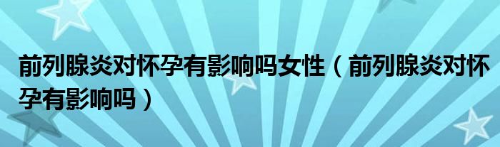 前列腺炎對(duì)懷孕有影響嗎女性（前列腺炎對(duì)懷孕有影響嗎）