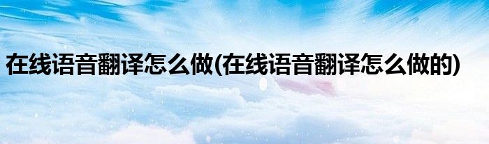 在線語音翻譯怎么做(在線語音翻譯怎么做的)