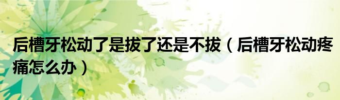 后槽牙松動了是拔了還是不拔（后槽牙松動疼痛怎么辦）
