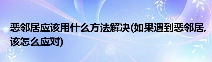 惡鄰居應該用什么方法解決(如果遇到惡鄰居,該怎么應對)
