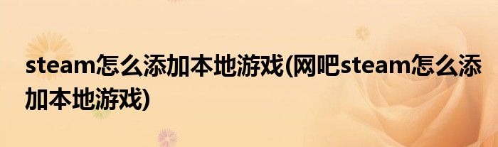 steam怎么添加本地游戲(網(wǎng)吧steam怎么添加本地游戲)