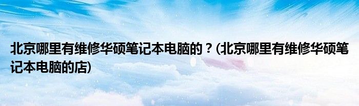北京哪里有維修華碩筆記本電腦的？(北京哪里有維修華碩筆記本電腦的店)