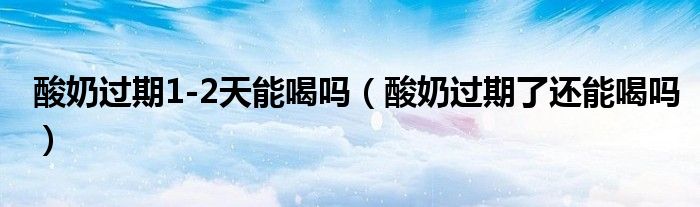 酸奶過期1-2天能喝嗎（酸奶過期了還能喝嗎）