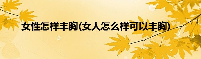女性怎樣豐胸(女人怎么樣可以豐胸)