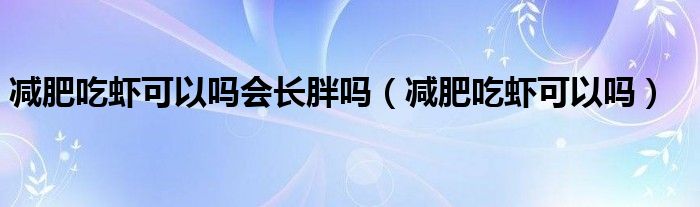 減肥吃蝦可以嗎會長胖嗎（減肥吃蝦可以嗎）