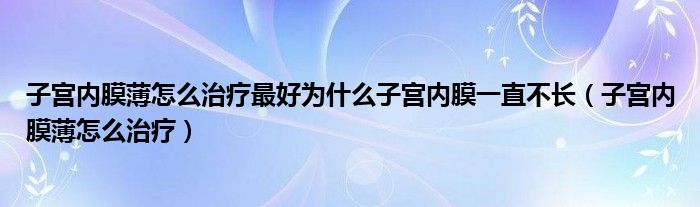 子宮內(nèi)膜薄怎么治療最好為什么子宮內(nèi)膜一直不長（子宮內(nèi)膜薄怎么治療）