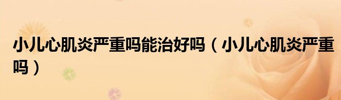 小兒心肌炎嚴(yán)重嗎能治好嗎（小兒心肌炎嚴(yán)重嗎）