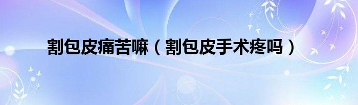 割包皮痛苦嘛（割包皮手術(shù)疼嗎）